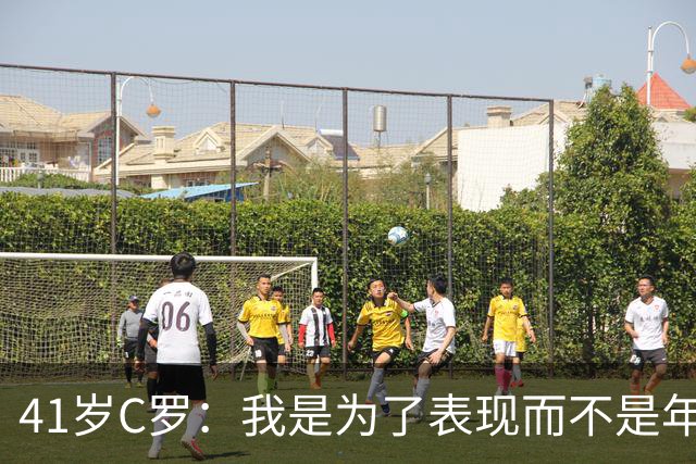 41岁C罗：我是为了表现而不是年纪在踢球的！